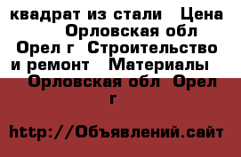 квадрат из стали › Цена ­ 50 - Орловская обл., Орел г. Строительство и ремонт » Материалы   . Орловская обл.,Орел г.